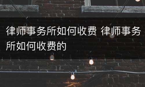 律师事务所如何收费 律师事务所如何收费的