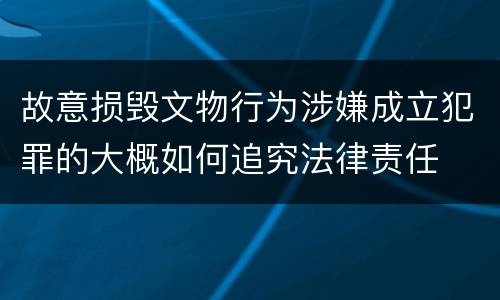 故意损毁文物行为涉嫌成立犯罪的大概如何追究法律责任