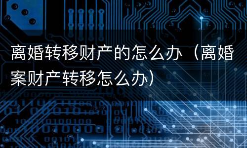 离婚转移财产的怎么办（离婚案财产转移怎么办）