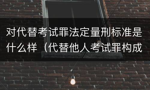 对代替考试罪法定量刑标准是什么样（代替他人考试罪构成要件有何规定）