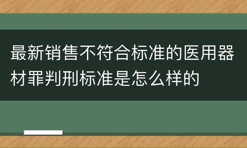最新销售不符合标准的医用器材罪判刑标准是怎么样的