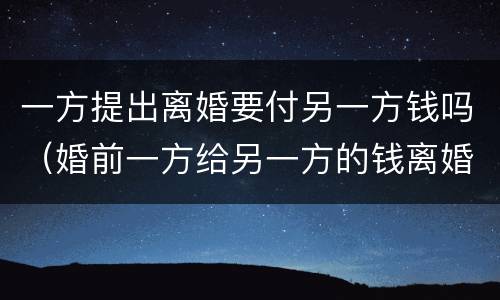 一方提出离婚要付另一方钱吗（婚前一方给另一方的钱离婚怎么办）