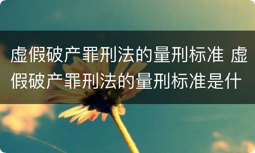 虚假破产罪刑法的量刑标准 虚假破产罪刑法的量刑标准是什么