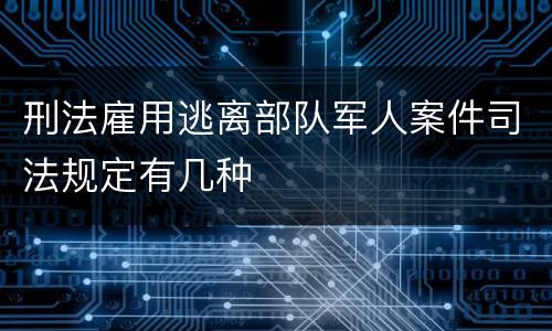 刑法雇用逃离部队军人案件司法规定有几种