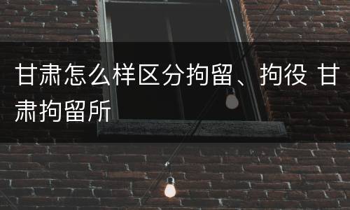 甘肃怎么样区分拘留、拘役 甘肃拘留所