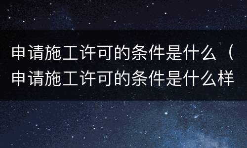 申请施工许可的条件是什么（申请施工许可的条件是什么样的）