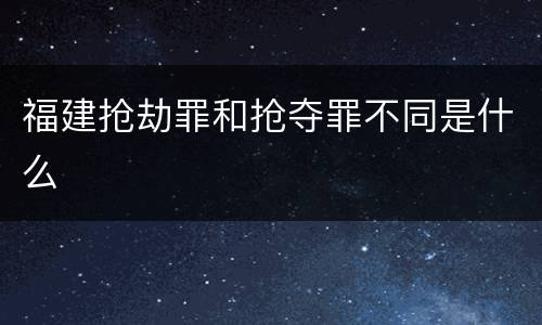 福建抢劫罪和抢夺罪不同是什么