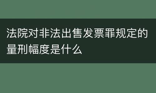法院对非法出售发票罪规定的量刑幅度是什么