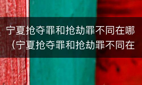 宁夏抢夺罪和抢劫罪不同在哪（宁夏抢夺罪和抢劫罪不同在哪举报）