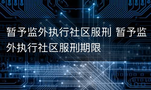 暂予监外执行社区服刑 暂予监外执行社区服刑期限