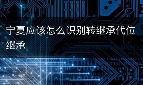 宁夏应该怎么识别转继承代位继承