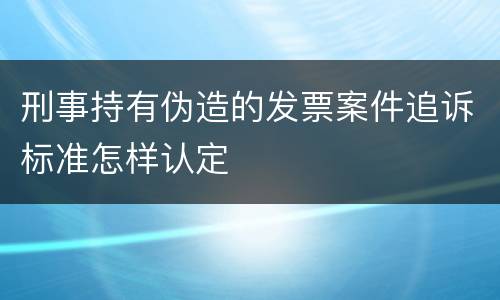 刑事持有伪造的发票案件追诉标准怎样认定