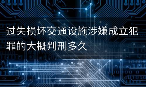 过失损坏交通设施涉嫌成立犯罪的大概判刑多久
