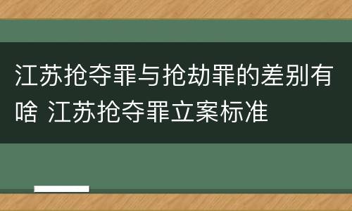 江苏抢夺罪与抢劫罪的差别有啥 江苏抢夺罪立案标准