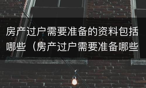 房产过户需要准备的资料包括哪些（房产过户需要准备哪些材料）