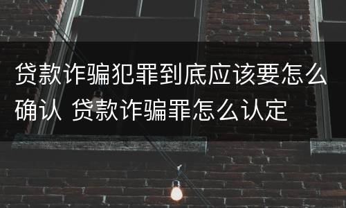 贷款诈骗犯罪到底应该要怎么确认 贷款诈骗罪怎么认定