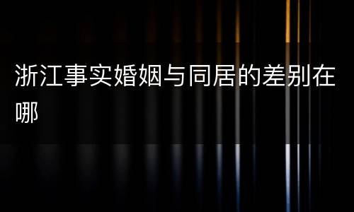 浙江事实婚姻与同居的差别在哪