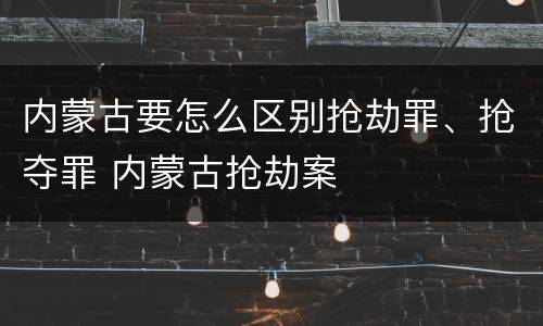 内蒙古要怎么区别抢劫罪、抢夺罪 内蒙古抢劫案