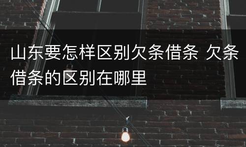 山东要怎样区别欠条借条 欠条借条的区别在哪里