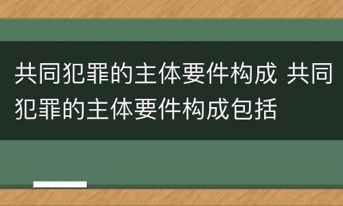 共同犯罪的主体要件构成 共同犯罪的主体要件构成包括