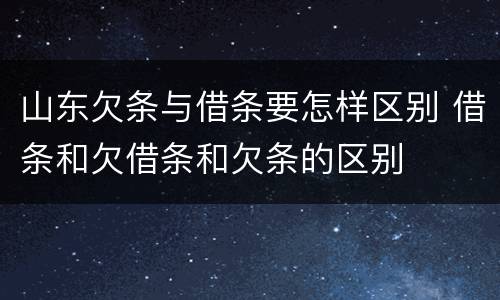 山东欠条与借条要怎样区别 借条和欠借条和欠条的区别