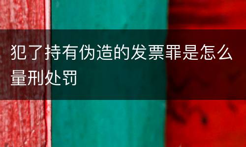 犯了持有伪造的发票罪是怎么量刑处罚