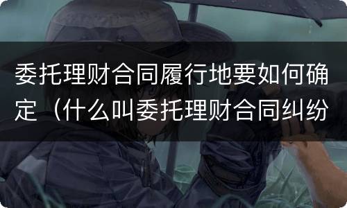 委托理财合同履行地要如何确定（什么叫委托理财合同纠纷）
