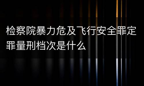 检察院暴力危及飞行安全罪定罪量刑档次是什么