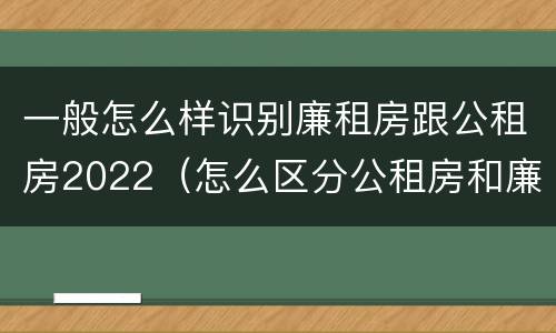 一般怎么样识别廉租房跟公租房2022（怎么区分公租房和廉租房）
