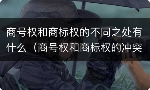商号权和商标权的不同之处有什么（商号权和商标权的冲突和解决）