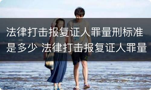 法律打击报复证人罪量刑标准是多少 法律打击报复证人罪量刑标准是多少条