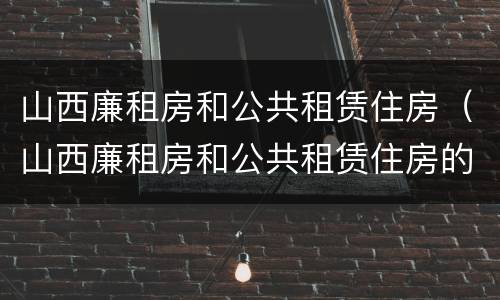 山西廉租房和公共租赁住房（山西廉租房和公共租赁住房的区别）
