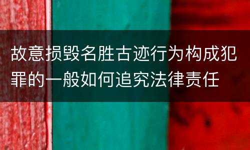 故意损毁名胜古迹行为构成犯罪的一般如何追究法律责任