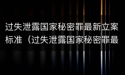 过失泄露国家秘密罪最新立案标准（过失泄露国家秘密罪最新立案标准是多少）