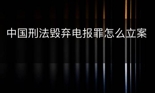 中国刑法毁弃电报罪怎么立案
