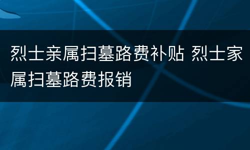 烈士亲属扫墓路费补贴 烈士家属扫墓路费报销