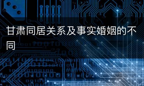 甘肃同居关系及事实婚姻的不同