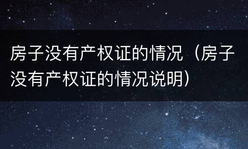 房子没有产权证的情况（房子没有产权证的情况说明）