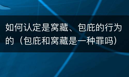 如何认定是窝藏、包庇的行为的（包庇和窝藏是一种罪吗）