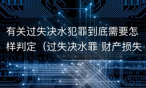 有关过失决水犯罪到底需要怎样判定（过失决水罪 财产损失标准）