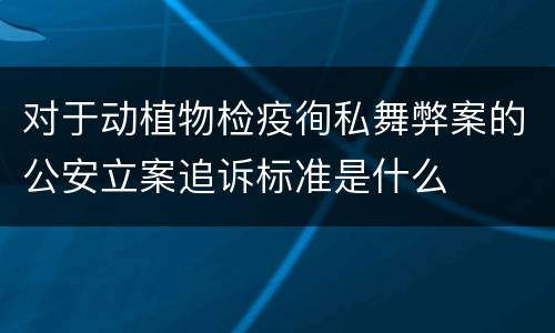 对于动植物检疫徇私舞弊案的公安立案追诉标准是什么