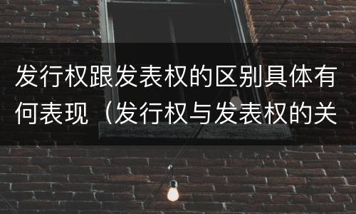 发行权跟发表权的区别具体有何表现（发行权与发表权的关系）