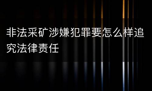 非法采矿涉嫌犯罪要怎么样追究法律责任