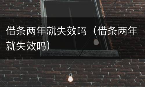 借条两年就失效吗（借条两年就失效吗）