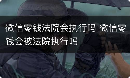 微信零钱法院会执行吗 微信零钱会被法院执行吗