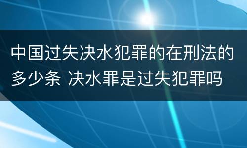 中国过失决水犯罪的在刑法的多少条 决水罪是过失犯罪吗