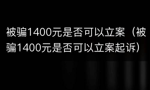 被骗1400元是否可以立案（被骗1400元是否可以立案起诉）