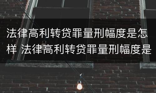 法律高利转贷罪量刑幅度是怎样 法律高利转贷罪量刑幅度是怎样计算的