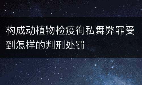 构成动植物检疫徇私舞弊罪受到怎样的判刑处罚