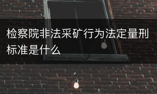 检察院非法采矿行为法定量刑标准是什么